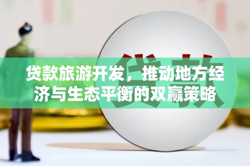 南开贷款旅游开发，推动地方经济与生态平衡的双赢策略