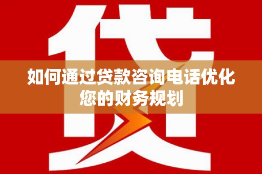 南开如何通过贷款咨询电话优化您的财务规划