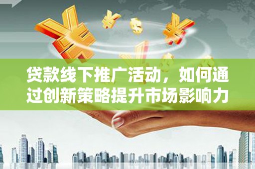 南开贷款线下推广活动，如何通过创新策略提升市场影响力