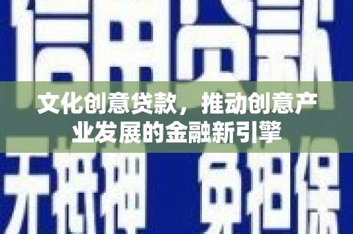 南开文化创意贷款，推动创意产业发展的金融新引擎
