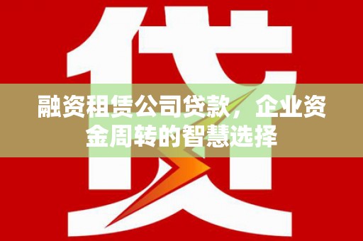 南开融资租赁公司贷款，企业资金周转的智慧选择