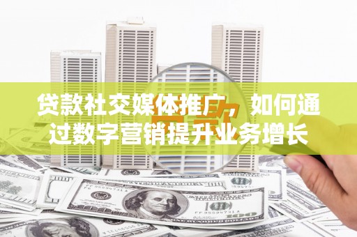 南开贷款社交媒体推广，如何通过数字营销提升业务增长
