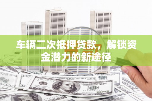 南开车辆二次抵押贷款，解锁资金潜力的新途径