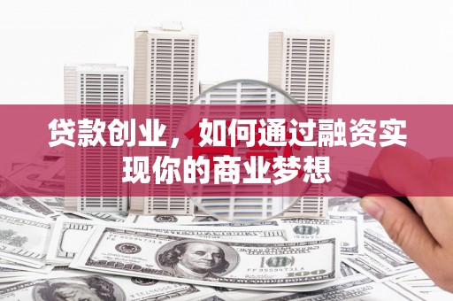 南开贷款创业，如何通过融资实现你的商业梦想