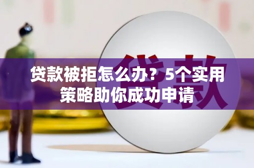 南开贷款被拒怎么办？5个实用策略助你成功申请