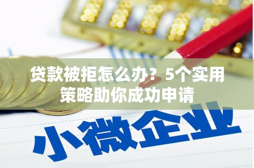 南开贷款被拒怎么办？5个实用策略助你成功申请
