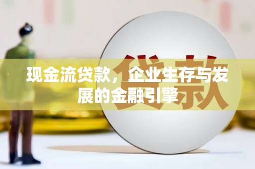 南开现金流贷款，企业生存与发展的金融引擎