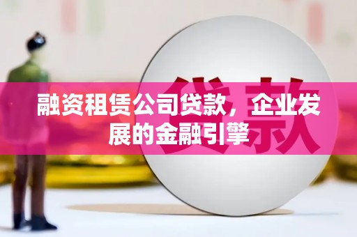 南开融资租赁公司贷款，企业发展的金融引擎