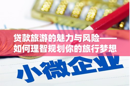 南开贷款旅游的魅力与风险——如何理智规划你的旅行梦想