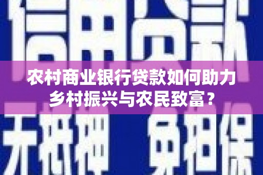 南开农村商业银行贷款如何助力乡村振兴与农民致富？