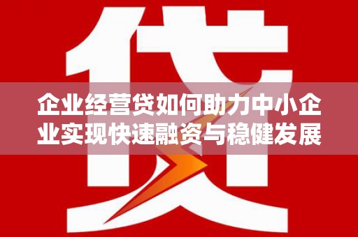 南开企业经营贷如何助力中小企业实现快速融资与稳健发展
