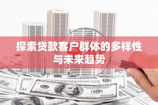 南开探索贷款客户群体的多样性与未来趋势