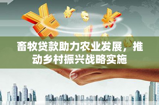 南开畜牧贷款助力农业发展，推动乡村振兴战略实施