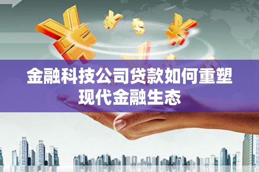 南开金融科技公司贷款如何重塑现代金融生态