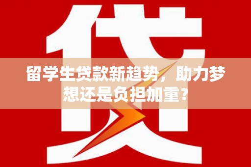 南开留学生贷款新趋势，助力梦想还是负担加重？