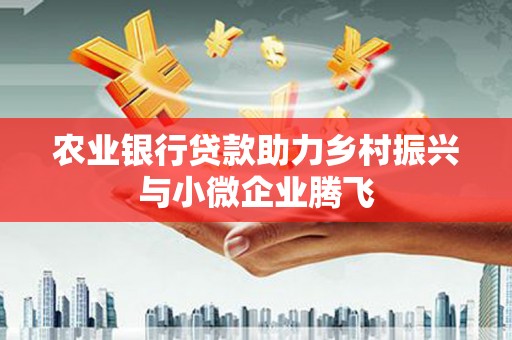 南开农业银行贷款助力乡村振兴与小微企业腾飞