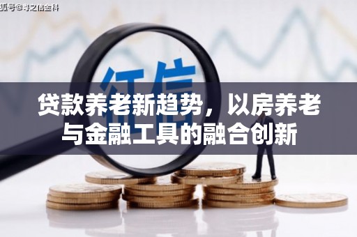 南开贷款养老新趋势，以房养老与金融工具的融合创新