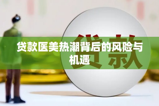 南开贷款医美热潮背后的风险与机遇
