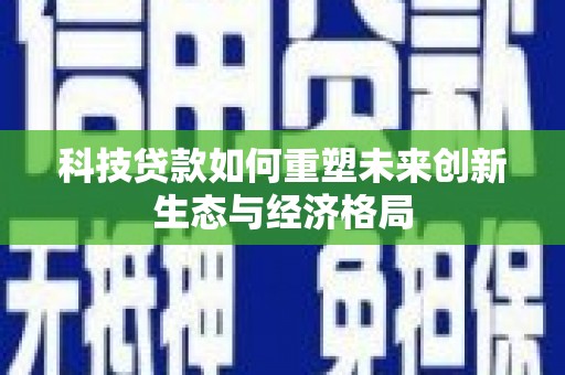 南开科技贷款如何重塑未来创新生态与经济格局