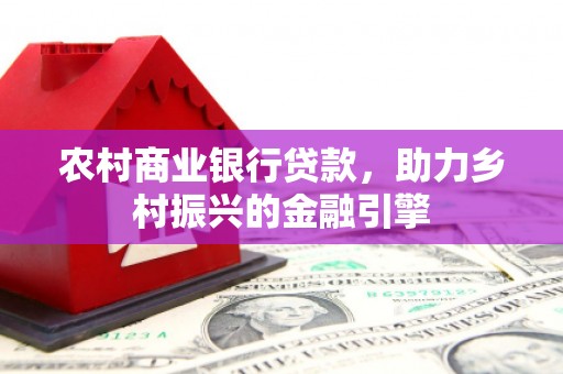 南开农村商业银行贷款，助力乡村振兴的金融引擎