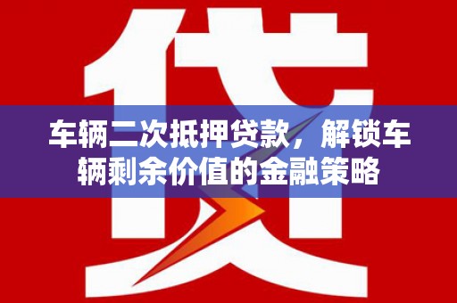 南开车辆二次抵押贷款，解锁车辆剩余价值的金融策略
