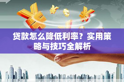 南开贷款怎么降低利率？实用策略与技巧全解析